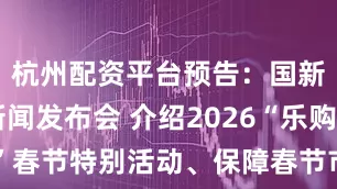 杭州配资平台预告：国新办举行新闻发布会 介绍2026“乐购新春”春节特别活动、保障春节市场供应有关情况