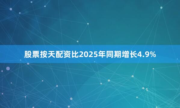 股票按天配资比2025年同期增长4.9%