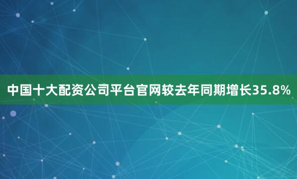 中国十大配资公司平台官网较去年同期增长35.8%