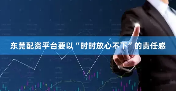 东莞配资平台要以“时时放心不下”的责任感