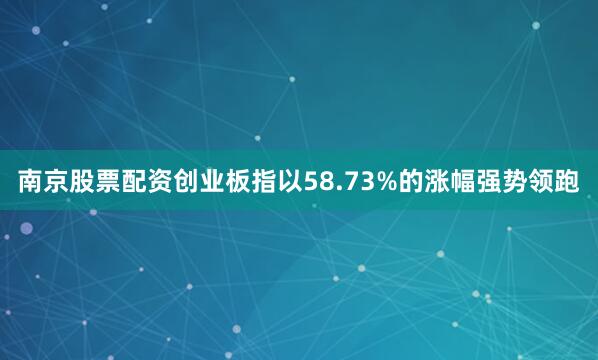 南京股票配资创业板指以58.73%的涨幅强势领跑