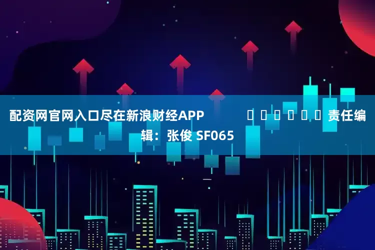 配资网官网入口尽在新浪财经APP            						责任编辑：张俊 SF065