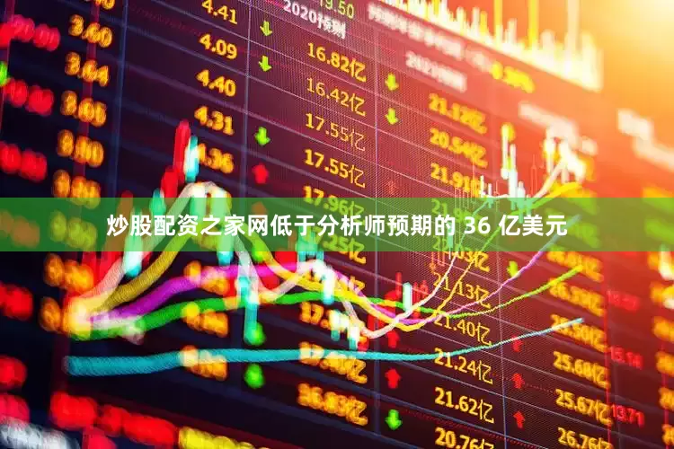 炒股配资之家网低于分析师预期的 36 亿美元