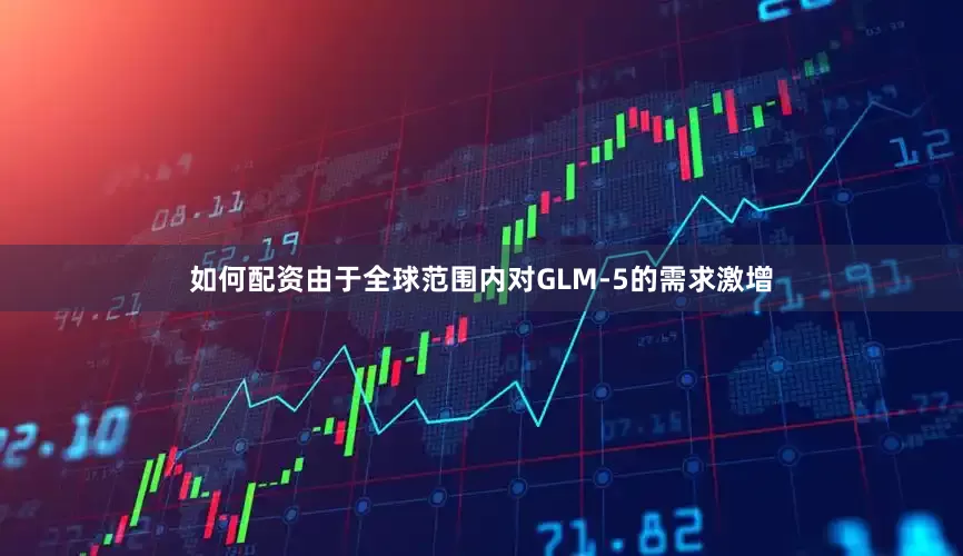 如何配资由于全球范围内对GLM-5的需求激增