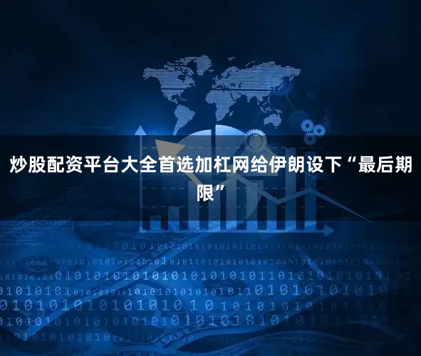 炒股配资平台大全首选加杠网给伊朗设下“最后期限”