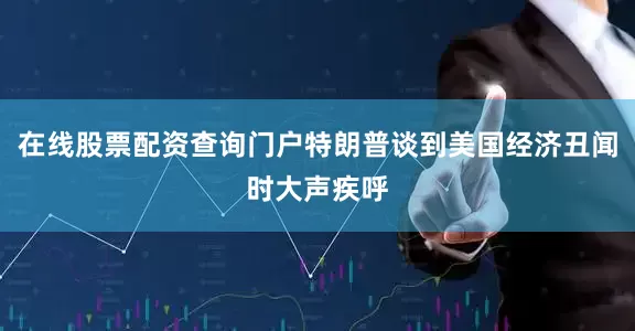 在线股票配资查询门户特朗普谈到美国经济丑闻时大声疾呼
