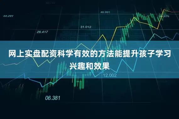 网上实盘配资科学有效的方法能提升孩子学习兴趣和效果