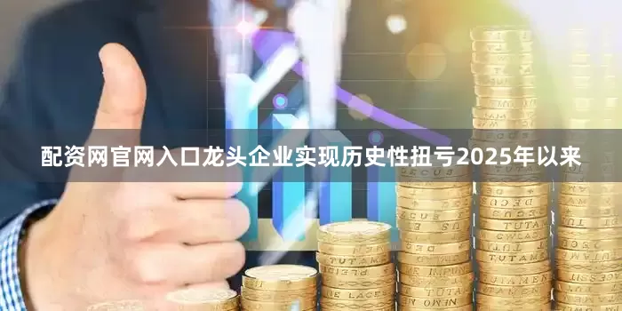配资网官网入口龙头企业实现历史性扭亏2025年以来